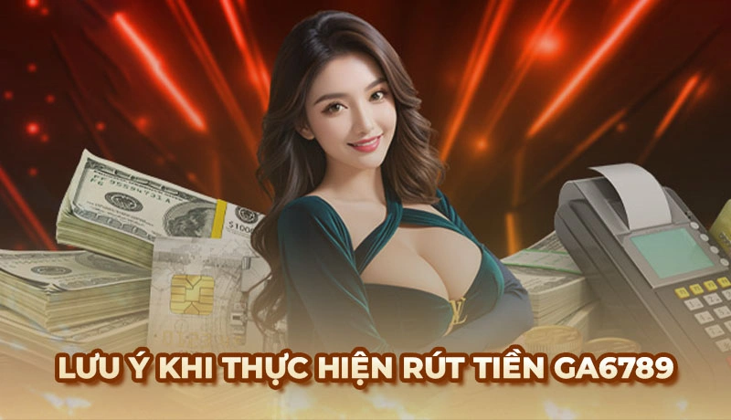 Lưu ý rất quan trọng khi thực hiện rút tiền Ga6789